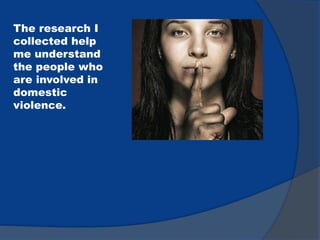 The research I
collected help
me understand
the people who
are involved in
domestic
violence.
 