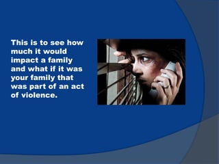 This is to see how
much it would
impact a family
and what if it was
your family that
was part of an act
of violence.
 