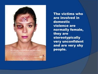 The victims who
are involved in
domestic
violence are
normally female,
they are
stereotypically
very unconfident
and are very shy
people.
 