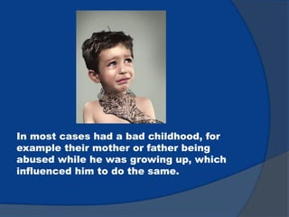 In most cases had a bad childhood, for
example their mother or father being
abused while he was growing up, which
influenced him to do the same.
 