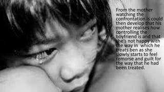 From the mother
watching the
confrontation is could
then develop that his
mother realises how
controlling the
boyfriend is and that
she’s not happy with
the way in which he
treats ben as she
slowly starts to feel
remorse and guilt for
the way that he had
been treated.
 