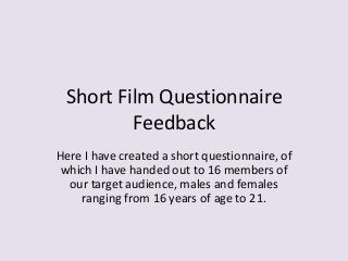 Short Film Questionnaire
Feedback
Here I have created a short questionnaire, of
which I have handed out to 16 members of
our target audience, males and females
ranging from 16 years of age to 21.

 