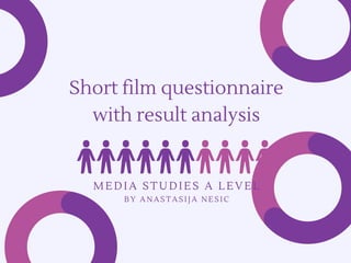 Short film questionnaire
with result analysis
M E D I A S T U D I E S A L E V E L
BY ANASTASIJA NESIC
 