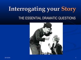 Interrogating your Story
THE ESSENTIAL DRAMATIC QUESTIONS

01/13/14

1

 