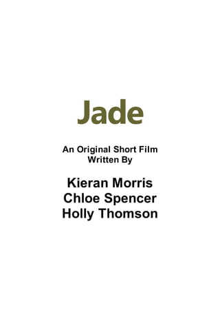Jade
An Original Short Film
Written By
Kieran Morris
Chloe Spencer
Holly Thomson
 