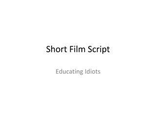 Short Film Script
Educating Idiots

 