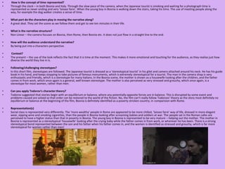  How is the concept of time represented? Through the clock – in both Bosnia and Italy. Through the slow pace of the camera, when the Japanese tourist is smoking and waiting for a photograph time is represented as never ending and very ‘laissez faire’. When the young boy in Bosnia is walking down the stairs, taking his time. The use of meeting people along the way, for example the dog walker creates a sense of time. What part do the characters play in moving the narrative along?A great deal. They set the scene as we follow them and get to see ten minutes in their life. What is the narrative structure?Non Linear – the camera focuses on Bosnia, then Rome, then Bosnia etc. It does not just flow in a straight line to the end.  How will the audience understand the narrative?By being put into a characters perspective.  Context? The present – the use of the look reflects the fact that it is time at the moment. This makes it more emotional and touching for the audience, as they realise just how diverse the world they live in is. Following/challenging stereotypes?In this short film, stereotypes are followed. The Japanese tourist is dressed as a ‘stereotypical tourist’ in his gilet and camera attached around his neck. He has his guide book in his hand, and keeps stopping to take pictures of famous monuments, which is extremely stereotypical for a tourist. The man in the camera shop is very enthusiastic and friendly, which is a stereotype for many Italians. In the Bosnia scene, the mother is shown as a housewife looking after the children, and the father comes in from work, which once again is a general, well known stereotype. The mother is also perceived as very stressed and grouchy, which once again, is a stereotype for most women, rather than men.  Can you apply Todorov’s character theory?Todorovsuggested that stories begin with an equilibrium or balance, where any potentially opposite forces are in balance. This is disrupted by some event and problems caused are solved so that order can be restored to the world of the fiction. No, the film can’t really follow Todorovs’ theory as the story most definitely no equilibrium or balance at the beginning of the film, Bosnia is definitely identified as a poverty stricken country, in comparision with Rome. Representation(s)Social class is represented very differently. The ‘more wealthy’ people in Rome are appeared to be more chilled, ‘laissez faire’ way of life, dressed in more elegant wear, sipping wine and smoking cigarettes, than the people in Bosnia looking after screaming babies and soldiers at war. The people sat in the Roman cafes are perceived to have a higher status than that in poverty in Bosnia. The young boy in Bosnia is represented to be very mature – helping out the mother. The mother in Bosnia is represented as a stereotypical ‘housewife’ looking after the crying baby while the father comes in from work, or wherever he has been. There is a strong stereotypical bond represented between the son and his father when his father comes in, and the women is identified as stressed and grouchy, which is far more stereotypical for women rather than men! 