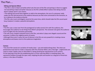 The Plan....Editing and Special effectsThe film is shot in black and white which sets the tone of the film and perhaps is there to suggest ‘not everything is black and white’ because as the film unfolds Mitch realises that taking chances doesn't always work in your favour 