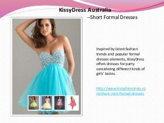 KissyDress Australia
--Short Formal Dresses
Inspired by latest fashion
trends and popular formal
dresses elements, KissyDress
offers dresses for party
considering different kinds of
girls’ tastes.
http://www.kissydressinau.co
m/short-mini-formal-dresses
 