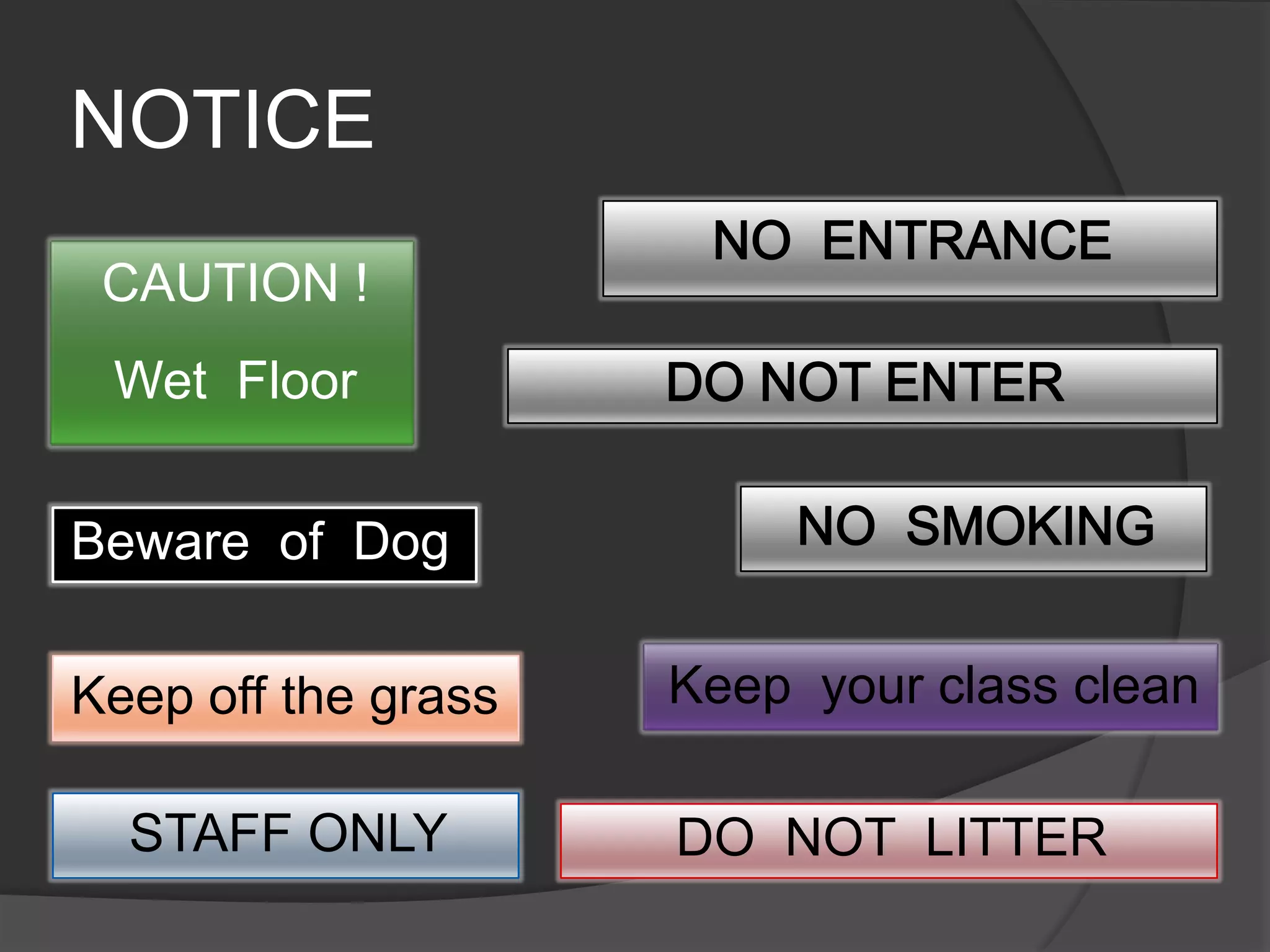 NOTICENO  ENTRANCECAUTION !Wet  FloorDO NOT ENTERNO  SMOKINGBeware  of  DogKeep  your class cleanKeep off the grassSTAFF ONLYDO  NOT  LITTER