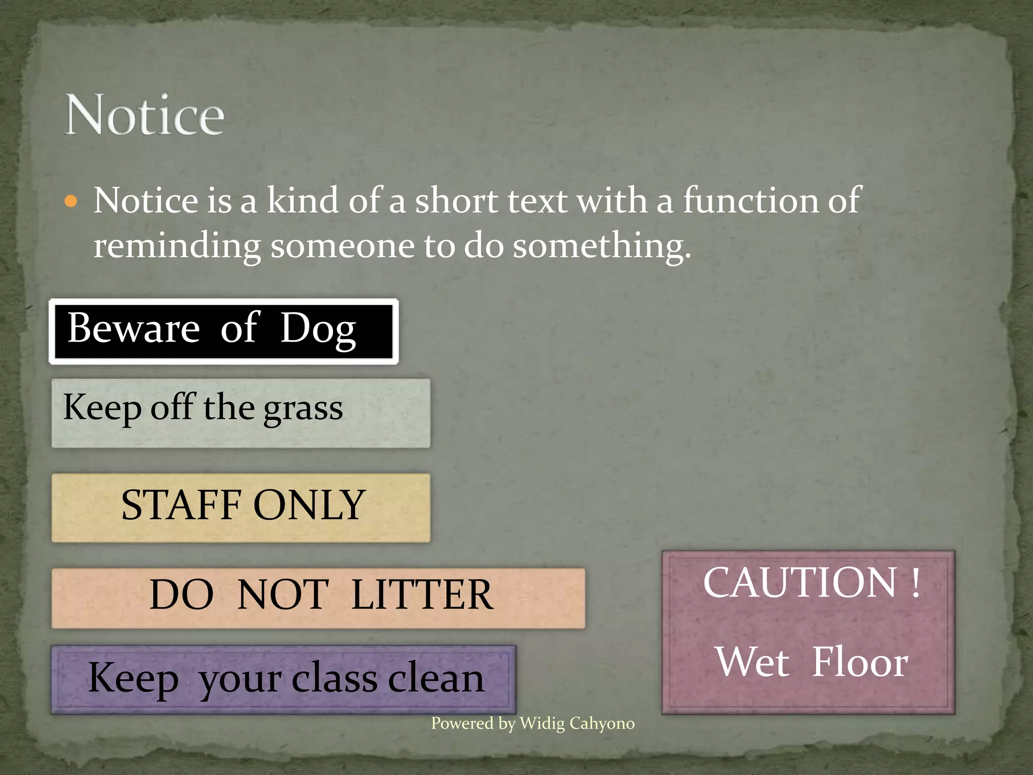  Notice is a kind of a short text with a function of
  reminding someone to do something.

Beware of Dog
Keep off the grass

   STAFF ONLY

     DO NOT LITTER                                 CAUTION !

 Keep your class clean                             Wet Floor
                        Powered by Widig Cahyono
 