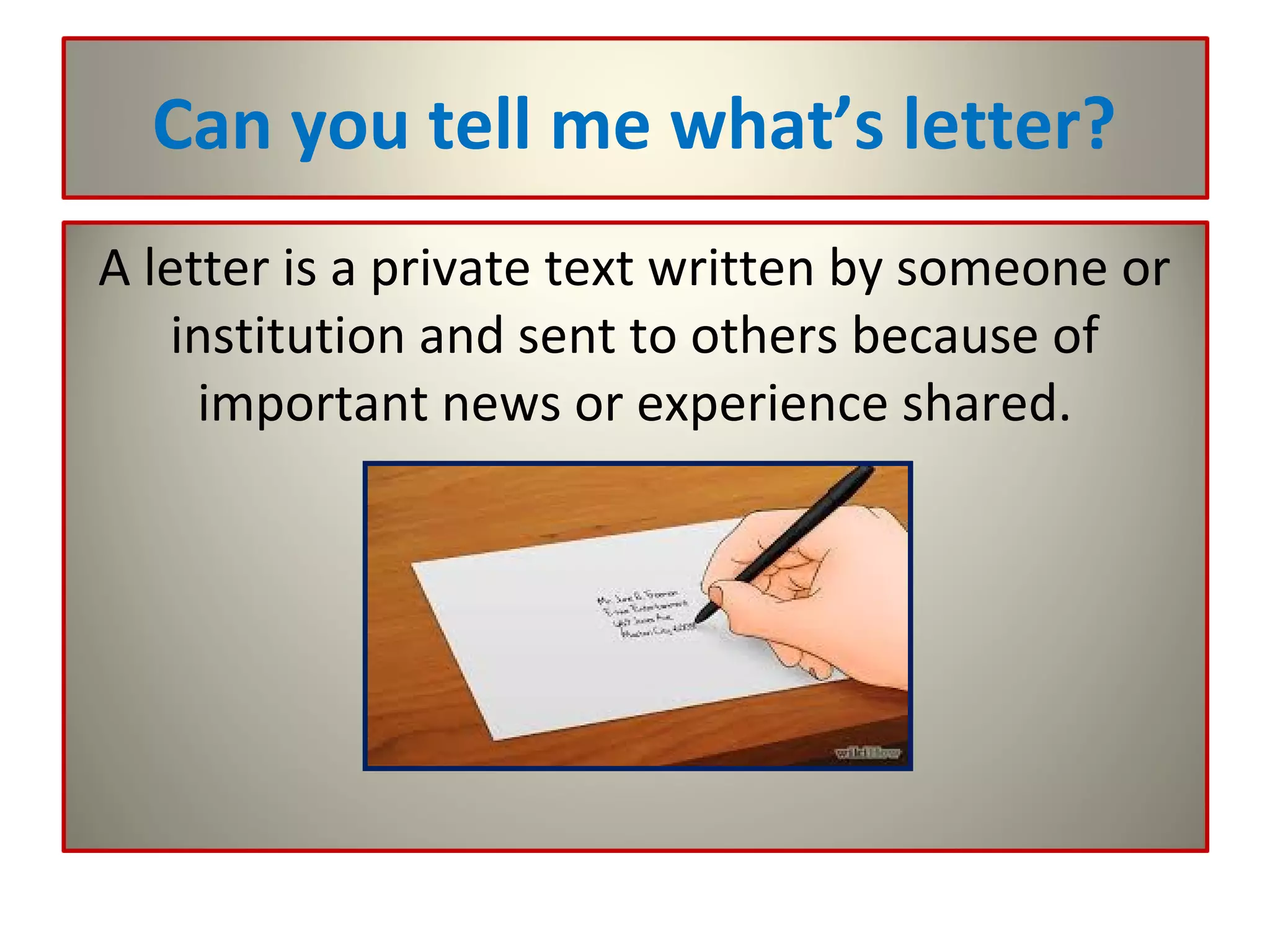 Can you tell me what’s letter?
A letter is a private text written by someone or
institution and sent to others because of
important news or experience shared.
 