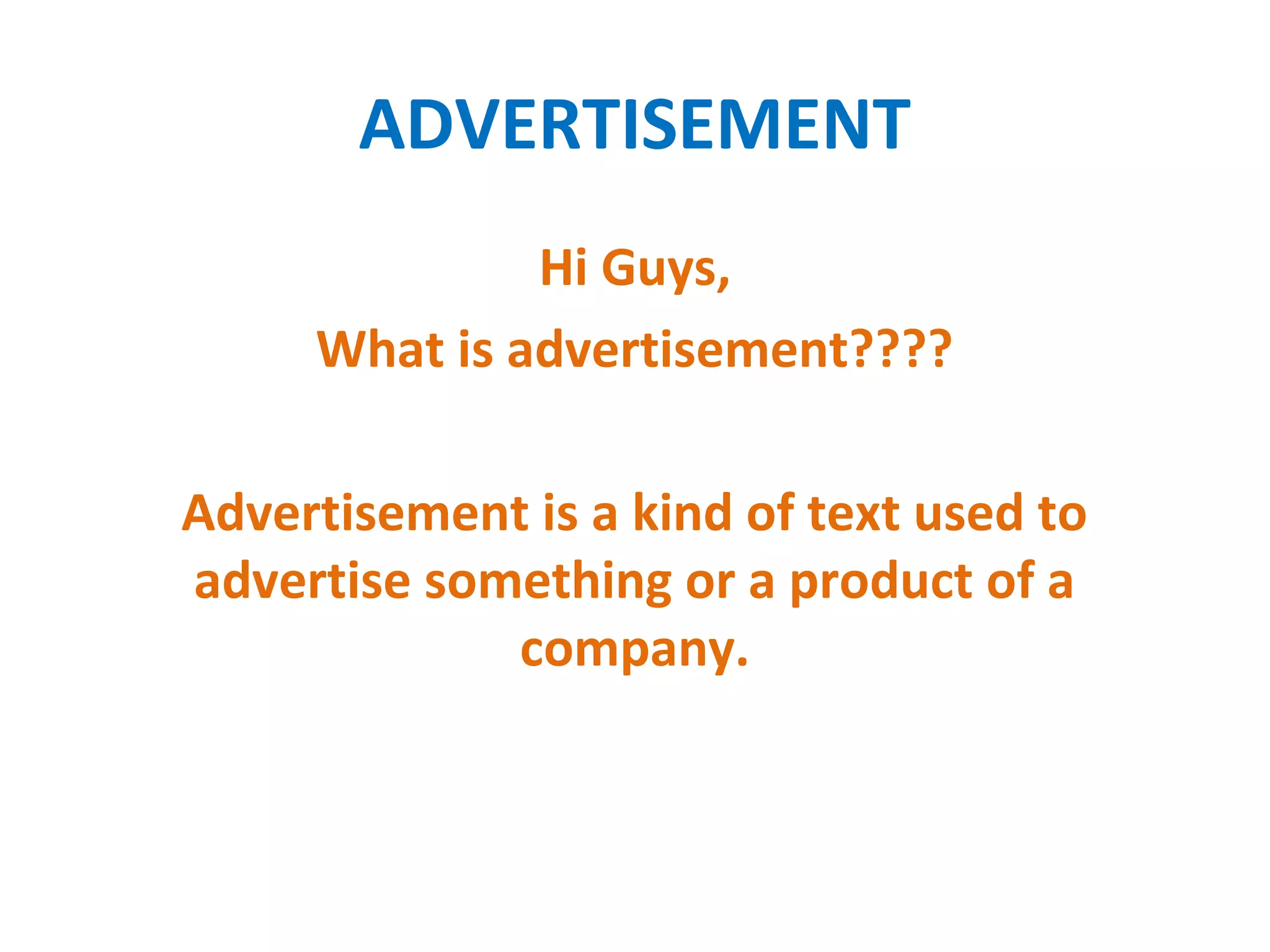 ADVERTISEMENT
Hi Guys,
What is advertisement????
Advertisement is a kind of text used to
advertise something or a product of a
company.
 
