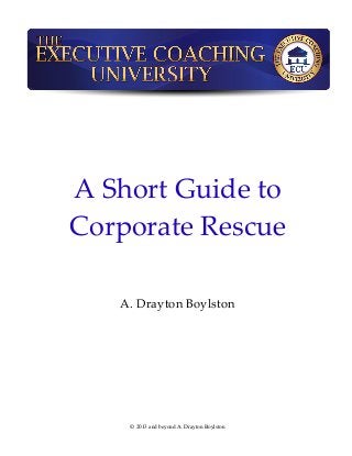 A Short Guide to
Corporate Rescue

   A. Drayton Boylston




    © 2013 and beyond A. Drayton Boylston
 