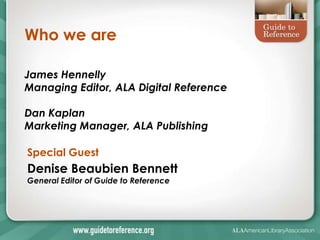 Who we are
James Hennelly
Managing Editor, ALA Digital Reference
Dan Kaplan
Marketing Manager, ALA Publishing
Special Guest
Denise Beaubien Bennett
General Editor of Guide to Reference
 