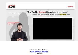 JOIN NOW
"The World's Shortest Pickup Expert Reveals..."
...how you can get good with women FAST with his proven step-by-step system.
Short Guy Game Reviews
Click Here for Review
Thanks!
 