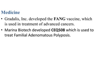 Medicine
• Gradalis, Inc. developed the FANG vaccine, which
is used in treatment of advanced cancers.
• Marina Biotech developed CEQ508 which is used to
treat Familial Adenomatous Polyposis.
 