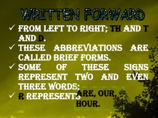  From left to right; TH and T
and D.
These abbreviations are
called brief forms.
Some
of
these
signs
represent two and even
three words;
ARE, OUR,
R represents
HOUR.