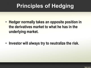 • Hedger normally takes an opposite position in
the derivatives market to what he has in the
underlying market.
• Investor will always try to neutralize the risk.
Principles of Hedging
 