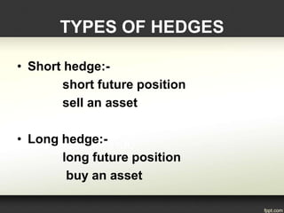• Short hedge:-
short future position
sell an asset
• Long hedge:-
long future position
buy an asset
TYPES OF HEDGES
 