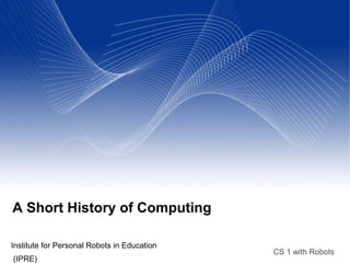 CS 1 with Robots
A Short History of Computing
Institute for Personal Robots in Education
(IPRE)
 