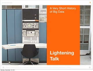 1

                                                                                                                        A Very Short History
                                                                                                                        of Big Data




                                                                                                                        Lightening




                                                                                                                                                                                 photo by: exfordy, ﬂickr
                                                                                                                        Talk
        Copyright (c) 2008 Scale Unlimited, Inc. All Rights Reserved. Reproduction or distribution of this document in any form without prior written permission is forbidden.

Monday, December 19, 2011
 