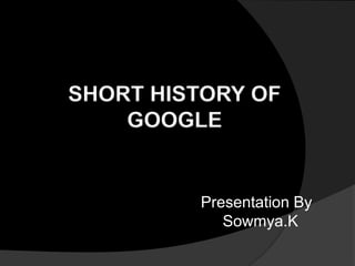 SHORT HISTORY OF
GOOGLE

Presentation By
Sowmya.K

 