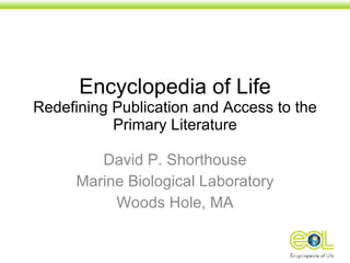 Encyclopedia of Life Redefining Publication and Access to the Primary Literature David P. Shorthouse Marine Biological Laboratory Woods Hole, MA 