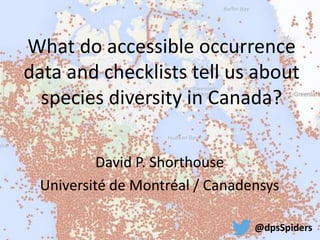 What do accessible occurrence 
data and checklists tell us about 
species diversity in Canada? 
David P. Shorthouse 
Université de Montréal / Canadensys 
@dpsSpiders 
 