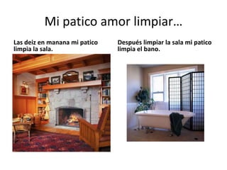 Mi paticoamorlimpiar… Las deiz en manana mi paticolimpia la sala.Despuéslimpiar la sala mi paticolimpia el bano.