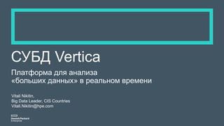 СУБД Vertica
Платформа для анализа
«больших данных» в реальном времени
Vitali Nikitin,
Big Data Leader, CIS Countries
Vitali.Nikitin@hpe.com
 
