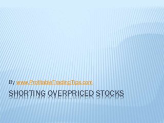 SHORTING OVERPRICED STOCKS
By www.ProfitableTradingTips.com
 