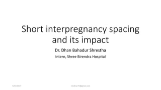 Short interpregnancy spacing
and its impact
Dr. Dhan Bahadur Shrestha
Intern, Shree Birendra Hospital
medhan75@gmail.com5/31/2017
 
