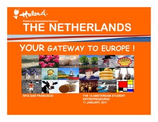 THE NETHERLANDS
YOUR GATEWAY TO EUROPE !




NFIA SAN FRANCISCO   THE 16 AMSTERDAM STUDENT
                     ENTREPRENEURSS
                     11 JANUARY, 2011
 