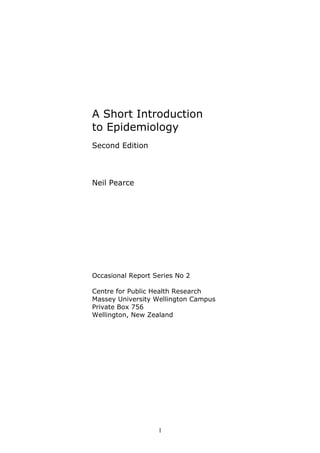 A Short Introduction
to Epidemiology
Second Edition
Neil Pearce
Occasional Report Series No 2
Centre for Public Health Research
Massey University Wellington Campus
Private Box 756
Wellington, New Zealand
1
 