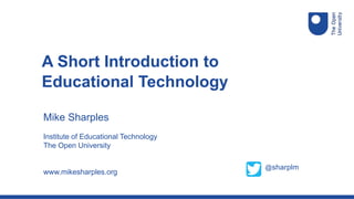 Mike Sharples
Institute of Educational Technology
The Open University
www.mikesharples.org
A Short Introduction to
Educational Technology
@sharplm
 