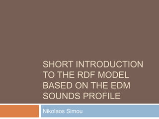 SHORT INTRODUCTION
TO THE RDF MODEL
BASED ON THE EDM
SOUNDS PROFILE
Nikolaos Simou
 