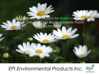 Joseph G. Gho, Chief Executive Officer
EPI Environmental Products Inc.
Providing Solutions for Green Living
The Only True Oxo-Biodegradable Plastic
Technology
 