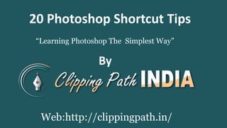 “Learning Photoshop The Simplest Way”
20 Photoshop Shortcut Tips
By
Web:http://clippingpath.in/
 