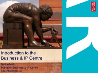 Introduction to the
Business & IP Centre
Neil Infield
Manager Business & IP Centre
neil.infield@bl.uk
 