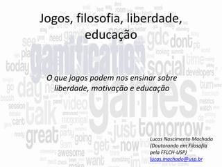 Jogos, filosofia, liberdade,
educação
Lucas Nascimento Machado
(Doutorando em Filosofia
pela FFLCH-USP)
lucas.machado@usp.br
O que jogos podem nos ensinar sobre
liberdade, motivação e educação
 