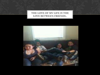 THE LOVE OF MY LIFE IS THE
 LOVE BETWEEN FRIENDS..
 