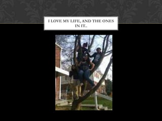 I LOVE MY LIFE, AND THE ONES
            IN IT..
 