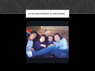 OUR FRIENDSHIP IS AWESOME ..
 