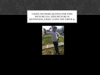 I HAVE NO MORE QUOTES FOR THIS
    PICTURE LLS, THIS PICTURE IS
QUOTELESS, LMAO. I LOVE YOU ERICK @
 