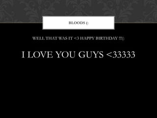 BLOODS (:


  WELL THAT WAS IT <3 HAPPY BIRTHDAY !!!(:



I LOVE YOU GUYS <33333
 