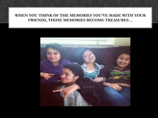 WHEN YOU THINK OF THE MEMORIES YOU’VE MADE WITH YOUR
    FRIENDS, THOSE MEMORIES BECOME TREASURES…
 