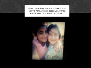 GOOD FRIENDS ARE LIKE STARS, YOU
DON’T ALWAYS SEE THEM, BUT YOU
 KNOW THEY’RE ALWAYS THERE ..
 