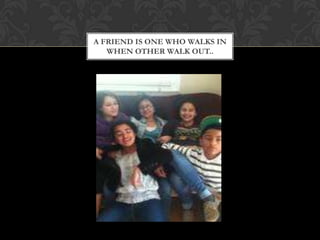 A FRIEND IS ONE WHO WALKS IN
   WHEN OTHER WALK OUT..
 