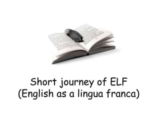 Short journey of ELF
(English as a lingua franca)
 